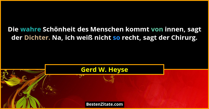 Die wahre Schönheit des Menschen kommt von innen, sagt der Dichter. Na, ich weiß nicht so recht, sagt der Chirurg.... - Gerd W. Heyse