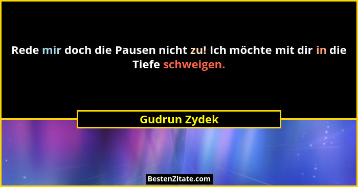 Rede mir doch die Pausen nicht zu! Ich möchte mit dir in die Tiefe schweigen.... - Gudrun Zydek
