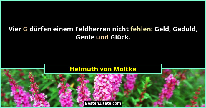 Vier G dürfen einem Feldherren nicht fehlen: Geld, Geduld, Genie und Glück.... - Helmuth von Moltke