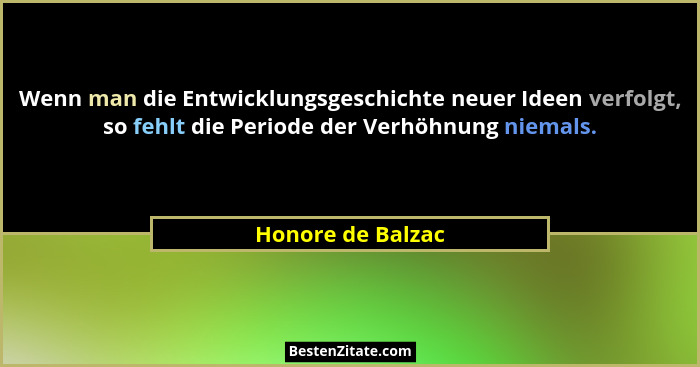 Wenn man die Entwicklungsgeschichte neuer Ideen verfolgt, so fehlt die Periode der Verhöhnung niemals.... - Honore de Balzac