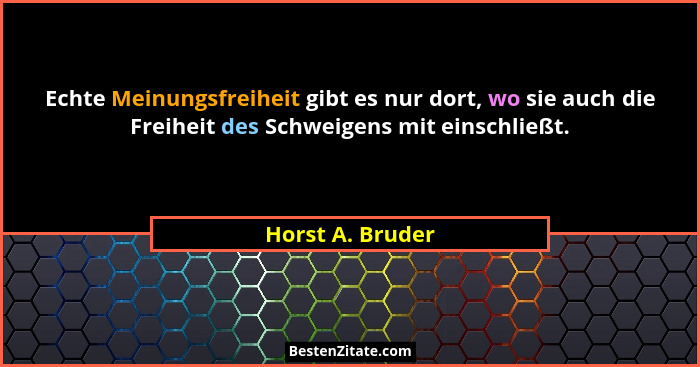 Echte Meinungsfreiheit gibt es nur dort, wo sie auch die Freiheit des Schweigens mit einschließt.... - Horst A. Bruder