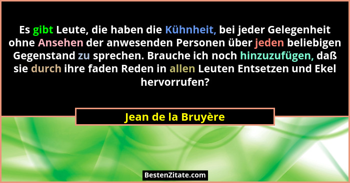 Es gibt Leute, die haben die Kühnheit, bei jeder Gelegenheit ohne Ansehen der anwesenden Personen über jeden beliebigen Gegenstan... - Jean de la Bruyère