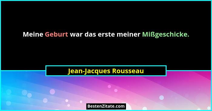 Meine Geburt war das erste meiner Mißgeschicke.... - Jean-Jacques Rousseau