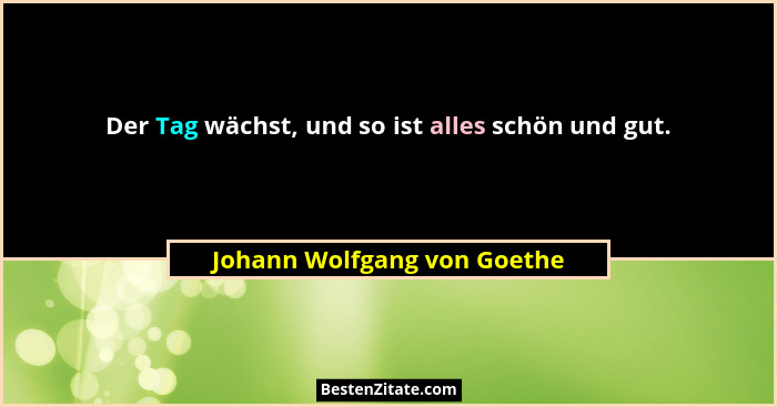 Der Tag wächst, und so ist alles schön und gut.... - Johann Wolfgang von Goethe