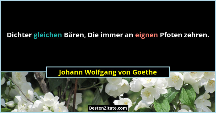 Dichter gleichen Bären, Die immer an eignen Pfoten zehren.... - Johann Wolfgang von Goethe