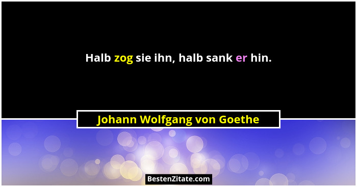 Halb zog sie ihn, halb sank er hin.... - Johann Wolfgang von Goethe