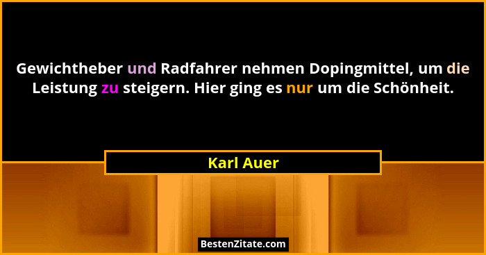 Gewichtheber und Radfahrer nehmen Dopingmittel, um die Leistung zu steigern. Hier ging es nur um die Schönheit.... - Karl Auer