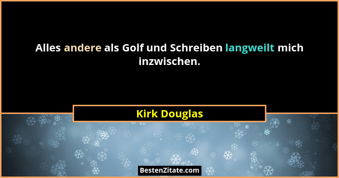 Alles andere als Golf und Schreiben langweilt mich inzwischen.... - Kirk Douglas