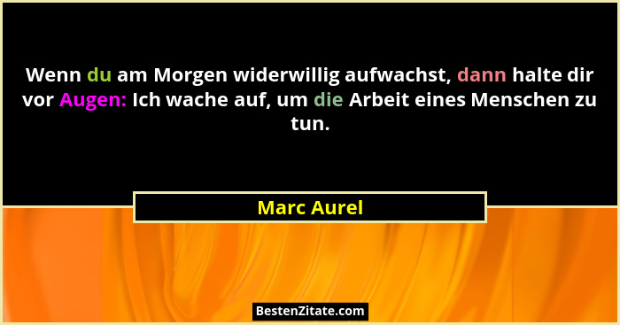 Wenn du am Morgen widerwillig aufwachst, dann halte dir vor Augen: Ich wache auf, um die Arbeit eines Menschen zu tun.... - Marc Aurel