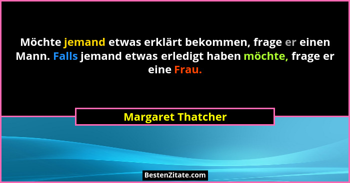 Möchte jemand etwas erklärt bekommen, frage er einen Mann. Falls jemand etwas erledigt haben möchte, frage er eine Frau.... - Margaret Thatcher