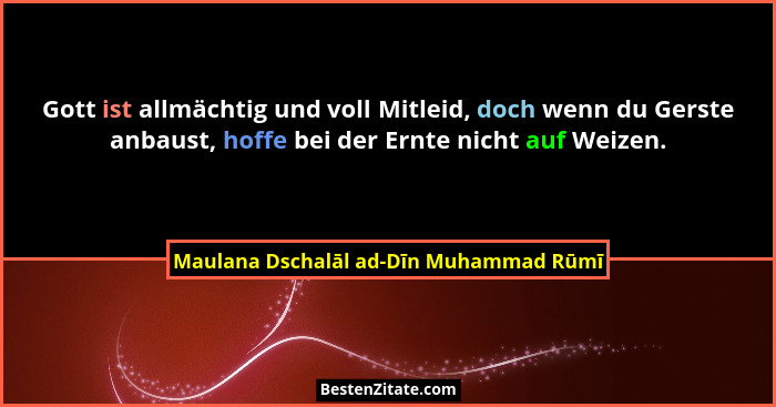 Gott ist allmächtig und voll Mitleid, doch wenn du Gerste anbaust, hoffe bei der Ernte nicht auf Weizen.... - Maulana Dschalāl ad-Dīn Muhammad Rūmī