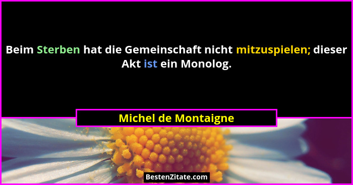 Beim Sterben hat die Gemeinschaft nicht mitzuspielen; dieser Akt ist ein Monolog.... - Michel de Montaigne