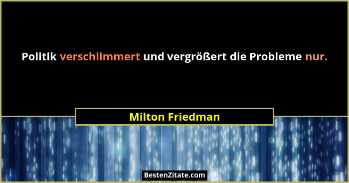 Politik verschlimmert und vergrößert die Probleme nur.... - Milton Friedman