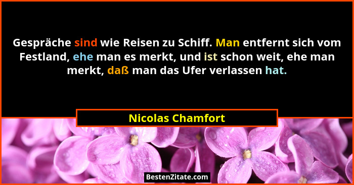 Gespräche sind wie Reisen zu Schiff. Man entfernt sich vom Festland, ehe man es merkt, und ist schon weit, ehe man merkt, daß man d... - Nicolas Chamfort