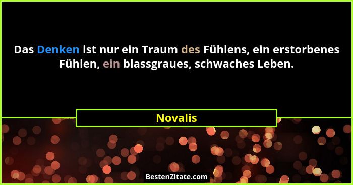 Das Denken ist nur ein Traum des Fühlens, ein erstorbenes Fühlen, ein blassgraues, schwaches Leben.... - Novalis