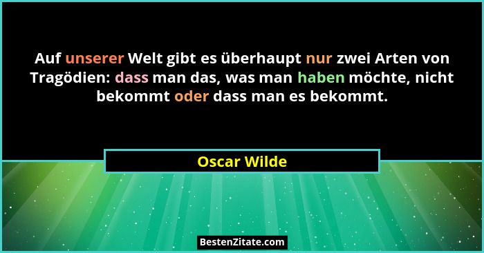 Auf unserer Welt gibt es überhaupt nur zwei Arten von Tragödien: dass man das, was man haben möchte, nicht bekommt oder dass man es beko... - Oscar Wilde