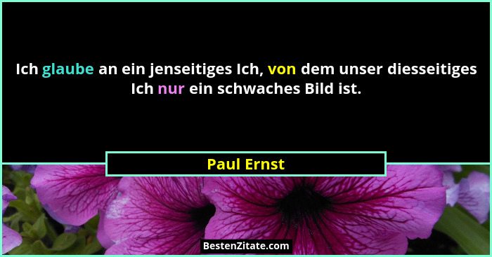 Ich glaube an ein jenseitiges Ich, von dem unser diesseitiges Ich nur ein schwaches Bild ist.... - Paul Ernst