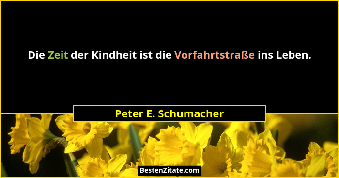 Die Zeit der Kindheit ist die Vorfahrtstraße ins Leben.... - Peter E. Schumacher