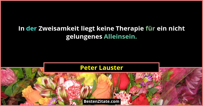 In der Zweisamkeit liegt keine Therapie für ein nicht gelungenes Alleinsein.... - Peter Lauster