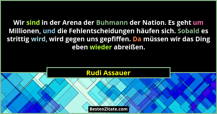 Wir sind in der Arena der Buhmann der Nation. Es geht um Millionen, und die Fehlentscheidungen häufen sich. Sobald es strittig wird, wi... - Rudi Assauer