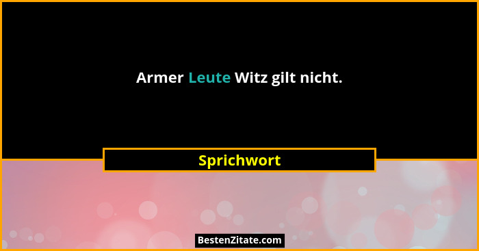 Armer Leute Witz gilt nicht.... - Sprichwort