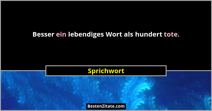 Besser ein lebendiges Wort als hundert tote.... - Sprichwort