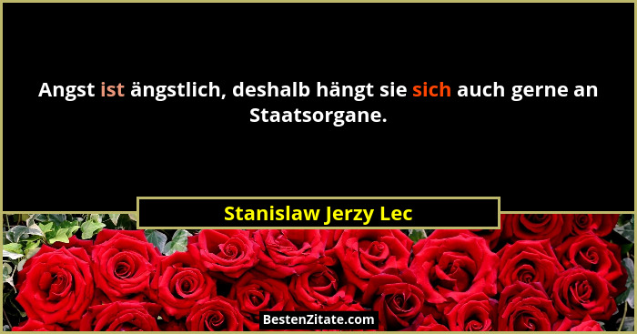 Angst ist ängstlich, deshalb hängt sie sich auch gerne an Staatsorgane.... - Stanislaw Jerzy Lec