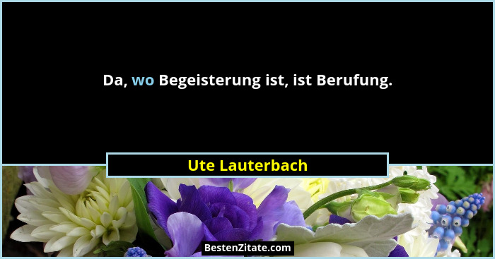 Da, wo Begeisterung ist, ist Berufung.... - Ute Lauterbach