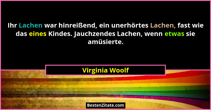 Ihr Lachen war hinreißend, ein unerhörtes Lachen, fast wie das eines Kindes. Jauchzendes Lachen, wenn etwas sie amüsierte.... - Virginia Woolf