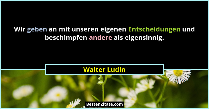 Wir geben an mit unseren eigenen Entscheidungen und beschimpfen andere als eigensinnig.... - Walter Ludin