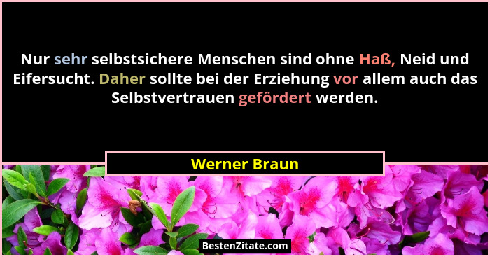 Nur sehr selbstsichere Menschen sind ohne Haß, Neid und Eifersucht. Daher sollte bei der Erziehung vor allem auch das Selbstvertrauen g... - Werner Braun