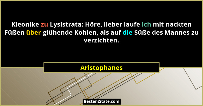 Kleonike zu Lysistrata: Höre, lieber laufe ich mit nackten Füßen über glühende Kohlen, als auf die Süße des Mannes zu verzichten.... - Aristophanes