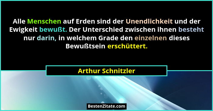 Alle Menschen auf Erden sind der Unendlichkeit und der Ewigkeit bewußt. Der Unterschied zwischen ihnen besteht nur darin, in welch... - Arthur Schnitzler