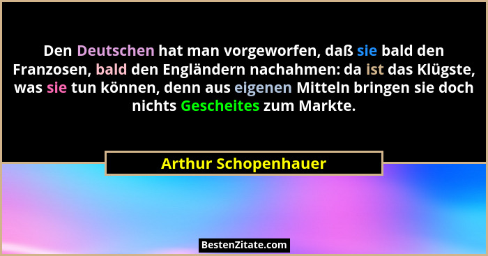 Den Deutschen hat man vorgeworfen, daß sie bald den Franzosen, bald den Engländern nachahmen: da ist das Klügste, was sie tun kö... - Arthur Schopenhauer