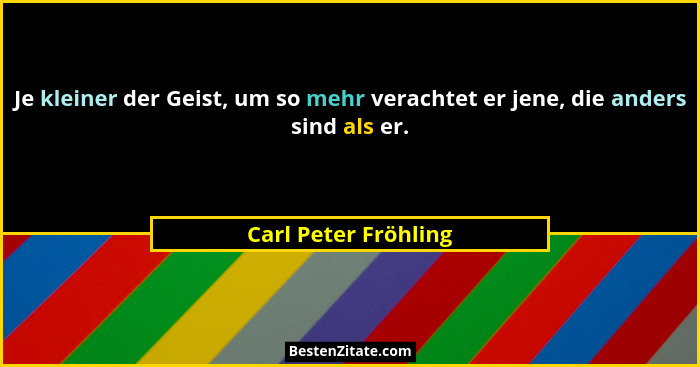 Je kleiner der Geist, um so mehr verachtet er jene, die anders sind als er.... - Carl Peter Fröhling