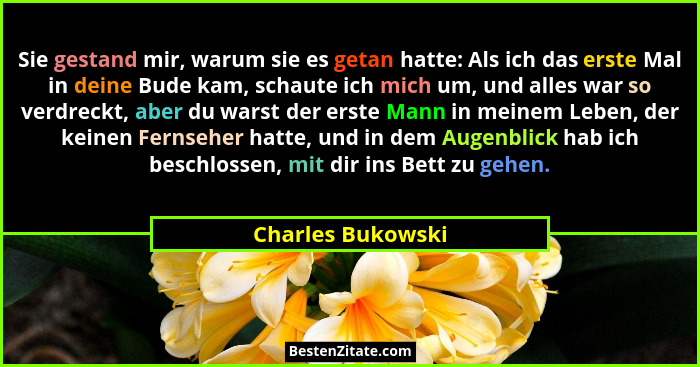 Sie gestand mir, warum sie es getan hatte: Als ich das erste Mal in deine Bude kam, schaute ich mich um, und alles war so verdreckt... - Charles Bukowski