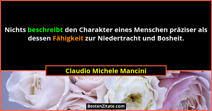 Nichts beschreibt den Charakter eines Menschen präziser als dessen Fähigkeit zur Niedertracht und Bosheit.... - Claudio Michele Mancini