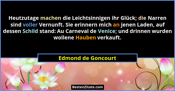 Heutzutage machen die Leichtsinnigen ihr Glück; die Narren sind voller Vernunft. Sie erinnern mich an jenen Laden, auf dessen Sch... - Edmond de Goncourt