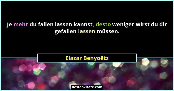 Je mehr du fallen lassen kannst, desto weniger wirst du dir gefallen lassen müssen.... - Elazar Benyoëtz
