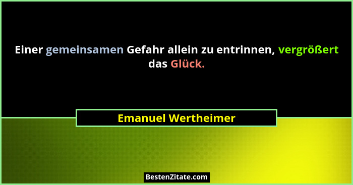 Einer gemeinsamen Gefahr allein zu entrinnen, vergrößert das Glück.... - Emanuel Wertheimer