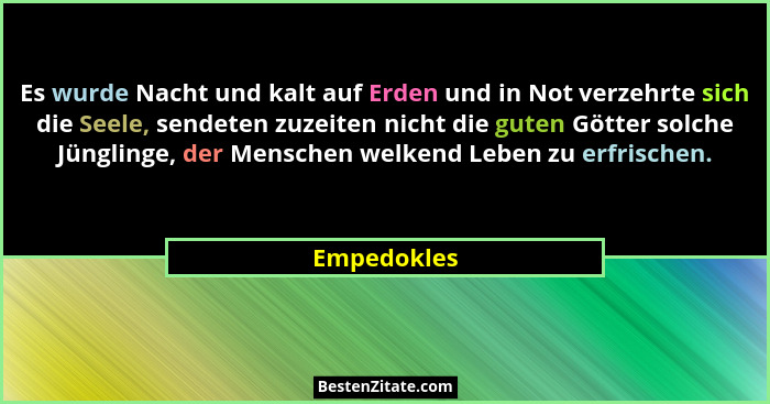 Es wurde Nacht und kalt auf Erden und in Not verzehrte sich die Seele, sendeten zuzeiten nicht die guten Götter solche Jünglinge, der Men... - Empedokles