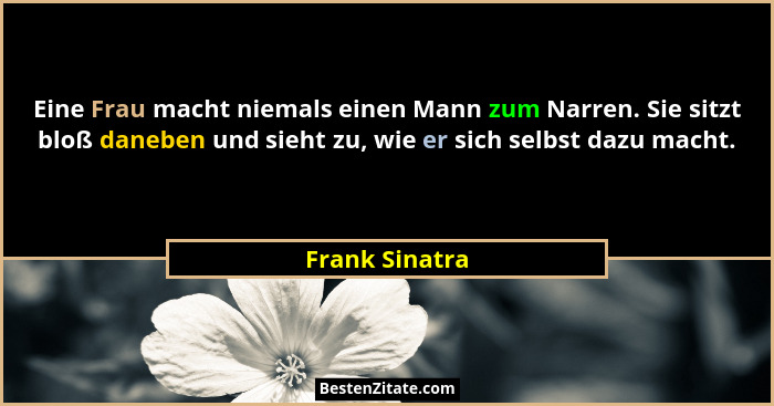 Eine Frau macht niemals einen Mann zum Narren. Sie sitzt bloß daneben und sieht zu, wie er sich selbst dazu macht.... - Frank Sinatra
