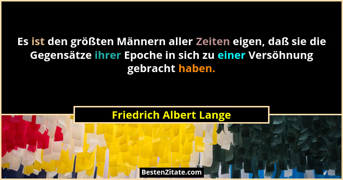 Es ist den größten Männern aller Zeiten eigen, daß sie die Gegensätze ihrer Epoche in sich zu einer Versöhnung gebracht haben... - Friedrich Albert Lange