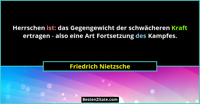 Herrschen ist: das Gegengewicht der schwächeren Kraft ertragen - also eine Art Fortsetzung des Kampfes.... - Friedrich Nietzsche