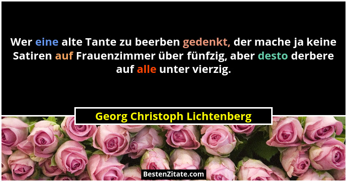 Wer eine alte Tante zu beerben gedenkt, der mache ja keine Satiren auf Frauenzimmer über fünfzig, aber desto derbere auf... - Georg Christoph Lichtenberg