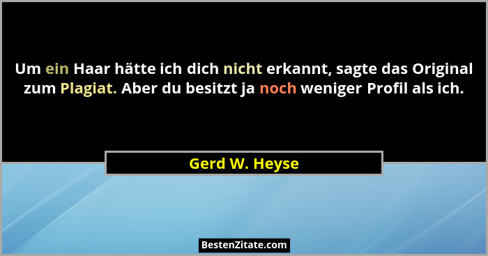 Um ein Haar hätte ich dich nicht erkannt, sagte das Original zum Plagiat. Aber du besitzt ja noch weniger Profil als ich.... - Gerd W. Heyse