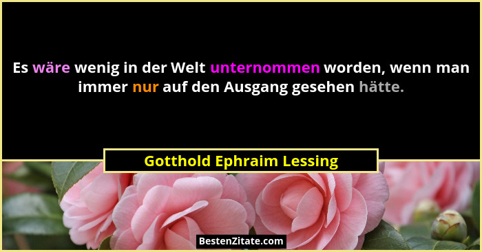 Es wäre wenig in der Welt unternommen worden, wenn man immer nur auf den Ausgang gesehen hätte.... - Gotthold Ephraim Lessing