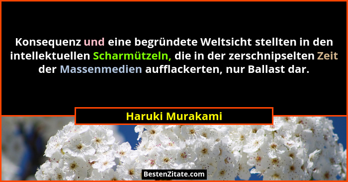 Konsequenz und eine begründete Weltsicht stellten in den intellektuellen Scharmützeln, die in der zerschnipselten Zeit der Massenmed... - Haruki Murakami