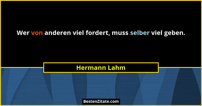 Wer von anderen viel fordert, muss selber viel geben.... - Hermann Lahm