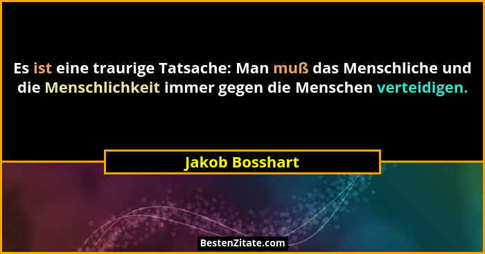 Es ist eine traurige Tatsache: Man muß das Menschliche und die Menschlichkeit immer gegen die Menschen verteidigen.... - Jakob Bosshart